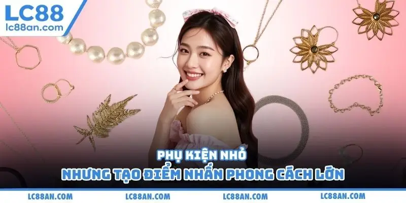 Phụ kiện nhỏ nhưng tạo điểm nhấn phong cách lớn